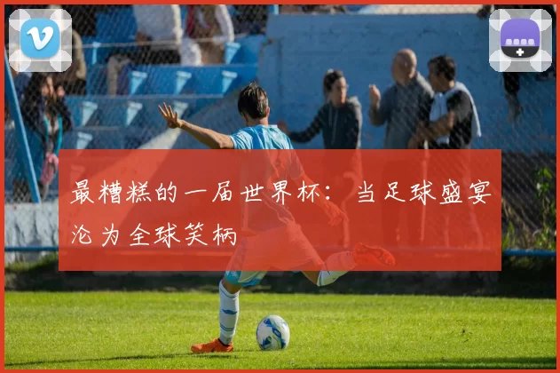 最糟糕的一届世界杯:当足球盛宴沦为全球笑柄
