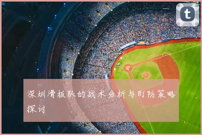 深圳滑板队的战术分析与盯防策略探讨