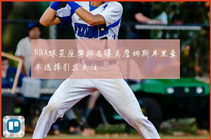 NBA球星座驾排名曝光詹姆斯库里豪车选择引发关注