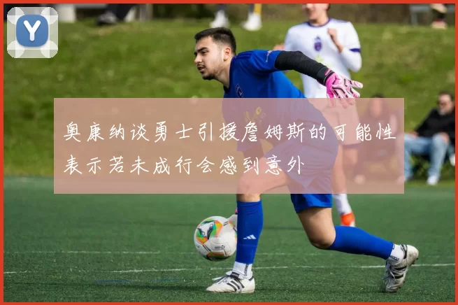 奥康纳谈勇士引援詹姆斯的可能性表示若未成行会感到意外