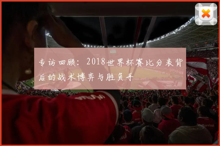 专访回顾:2018世界杯赛比分表背后的战术博弈与胜负手
