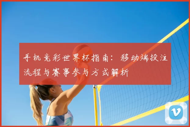 手机竞彩世界杯指南：移动端投注流程与赛事参与方式解析