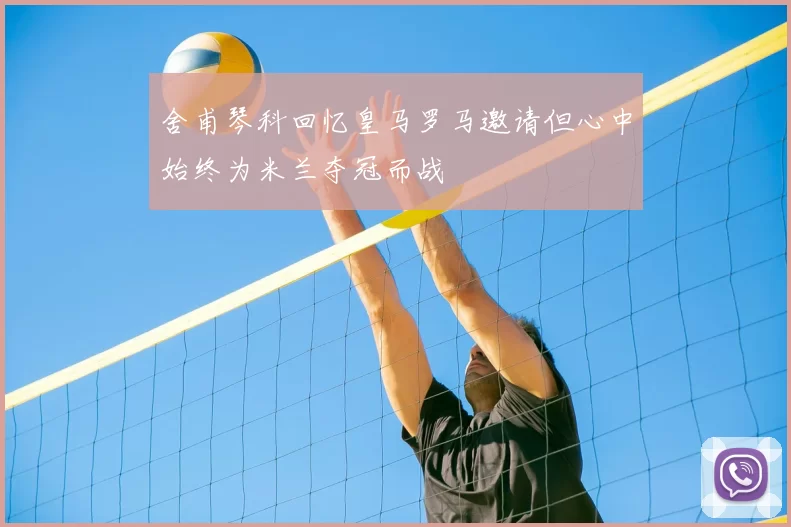 舍甫琴科回忆皇马罗马邀请但心中始终为米兰夺冠而战