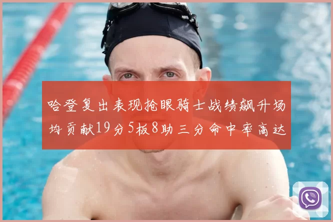哈登复出表现抢眼骑士战绩飙升场均贡献19分5板8助三分命中率高达50