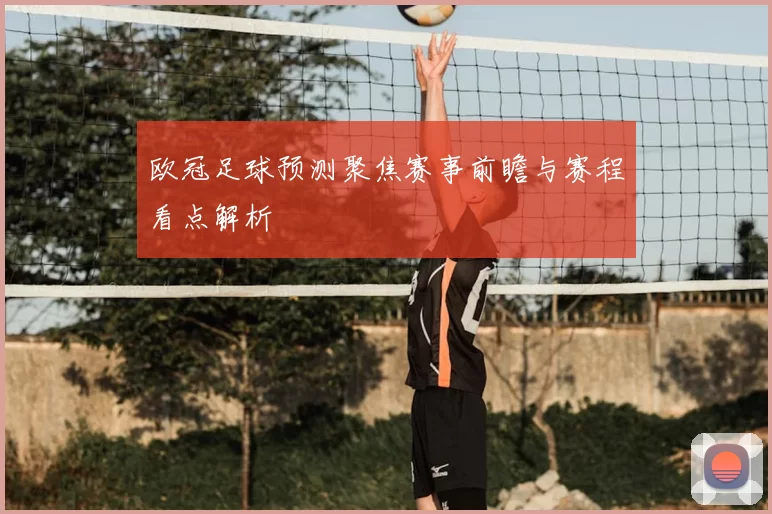 欧冠足球预测聚焦赛事前瞻与赛程看点解析