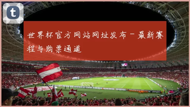 世界杯官方网站网址发布 - 最新赛程与购票通道