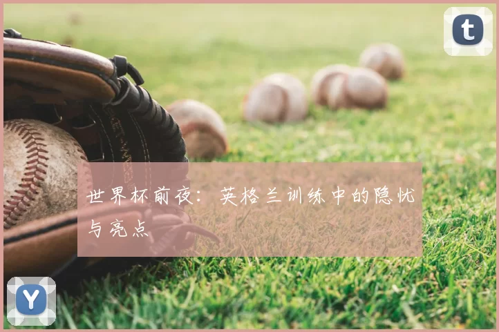 世界杯前夜:英格兰训练中的隐忧与亮点