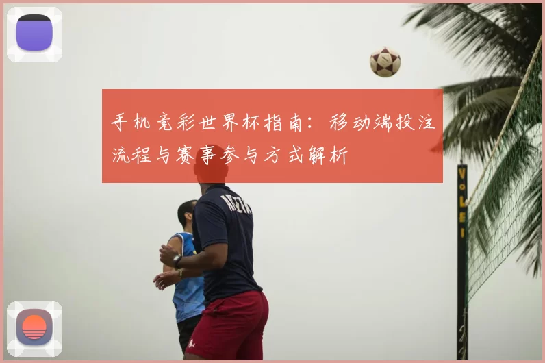 手机竞彩世界杯指南：移动端投注流程与赛事参与方式解析