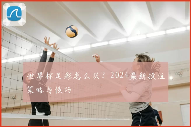 世界杯足彩怎么买？2024最新投注策略与技巧