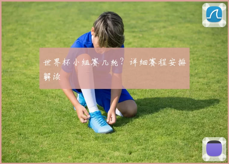 世界杯小组赛几轮？详细赛程安排解读