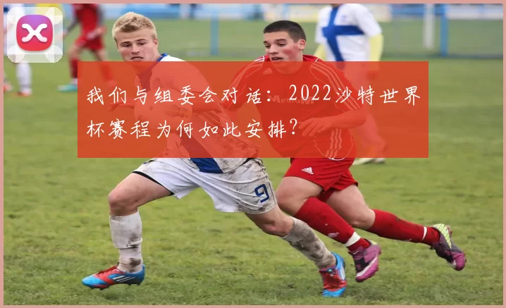 我们与组委会对话：2022沙特世界杯赛程为何如此安排？