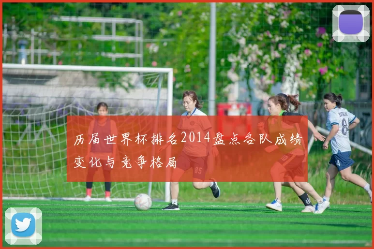 历届世界杯排名2014盘点各队成绩变化与竞争格局