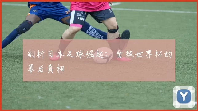 剖析日本足球崛起：晋级世界杯的幕后真相