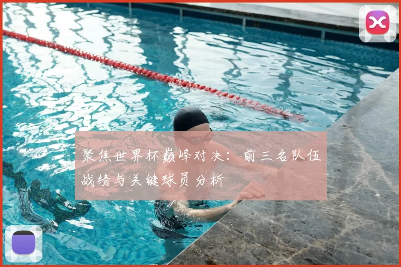 聚焦世界杯巅峰对决:前三名队伍战绩与关键球员分析