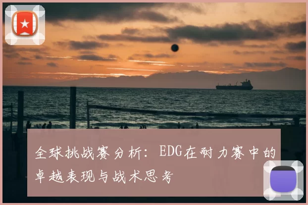 全球挑战赛分析:EDG在耐力赛中的卓越表现与战术思考