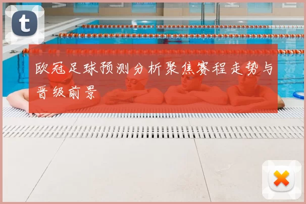 欧冠足球预测分析聚焦赛程走势与晋级前景