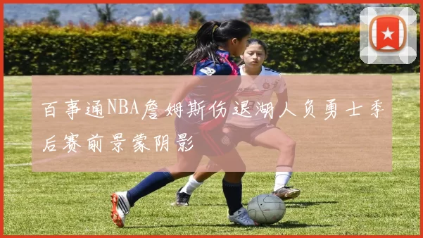 百事通NBA詹姆斯伤退湖人负勇士季后赛前景蒙阴影