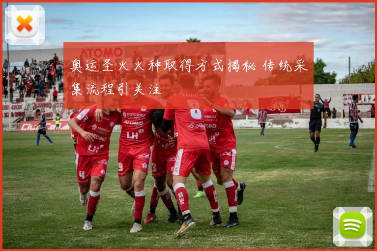 奥运圣火火种取得方式揭秘 传统采集流程引关注