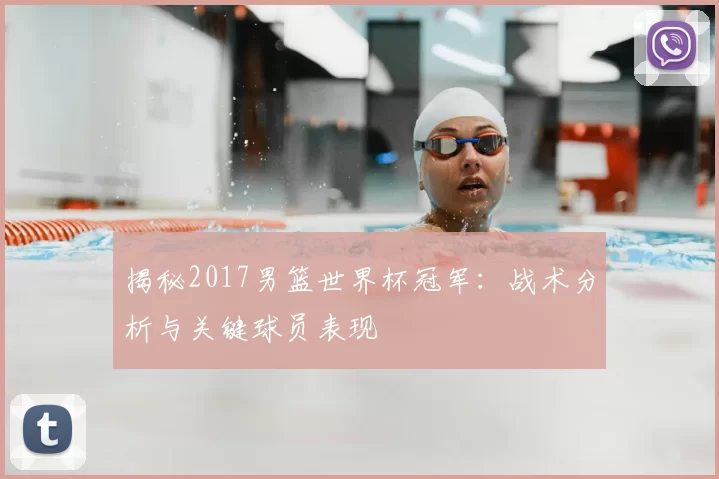 揭秘2017男篮世界杯冠军：战术分析与关键球员表现