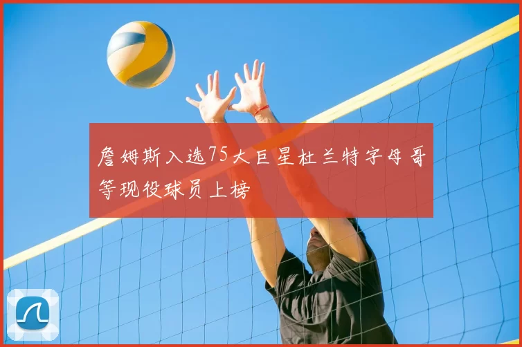 詹姆斯入选75大巨星杜兰特字母哥等现役球员上榜