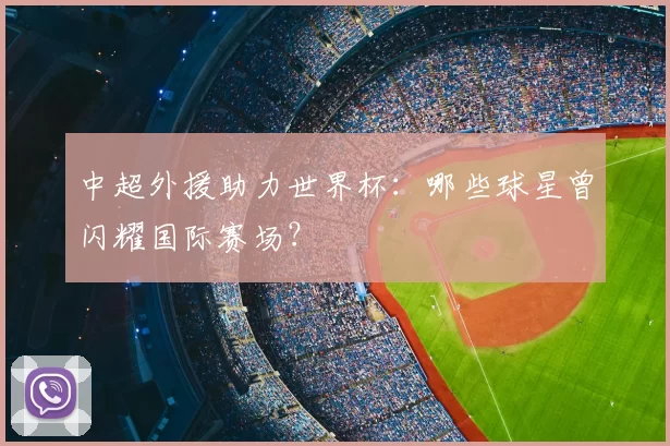 中超外援助力世界杯：哪些球星曾闪耀国际赛场？