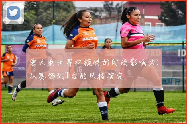 意大利世界杯模特的时尚影响力：从赛场到T台的风格演变