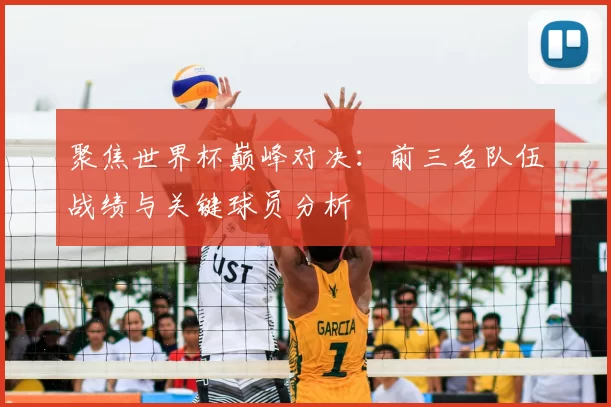 聚焦世界杯巅峰对决：前三名队伍战绩与关键球员分析