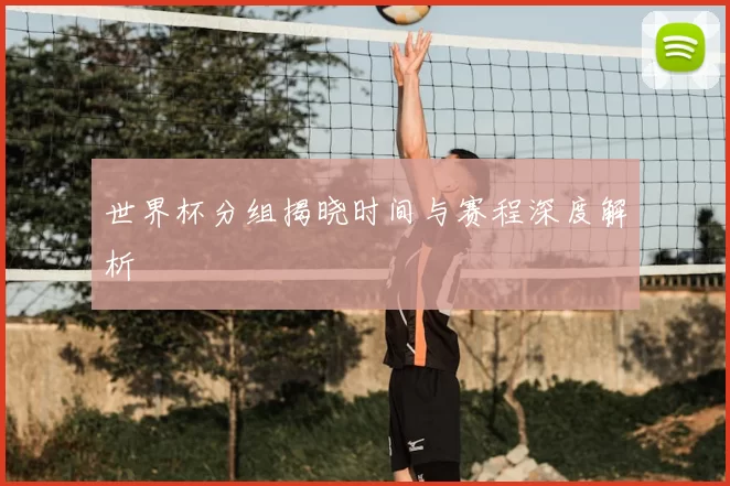 世界杯分组揭晓时间与赛程深度解析