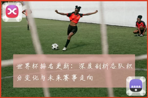 世界杯排名更新：深度剖析各队积分变化与未来赛事走向