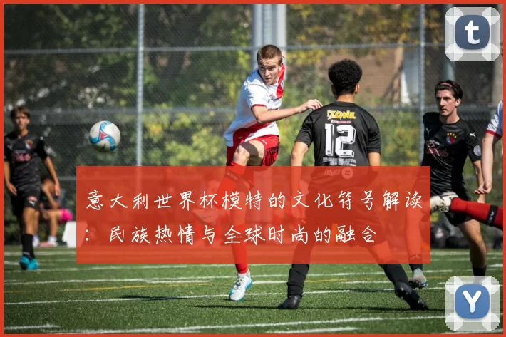 意大利世界杯模特的文化符号解读：民族热情与全球时尚的融合