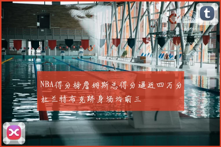 NBA得分榜詹姆斯总得分逼近四万分杜兰特布克跻身场均前三