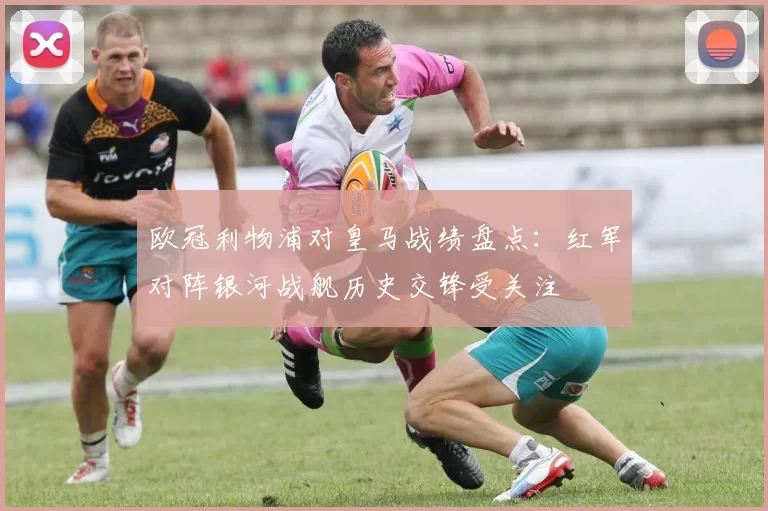 欧冠利物浦对皇马战绩盘点：红军对阵银河战舰历史交锋受关注