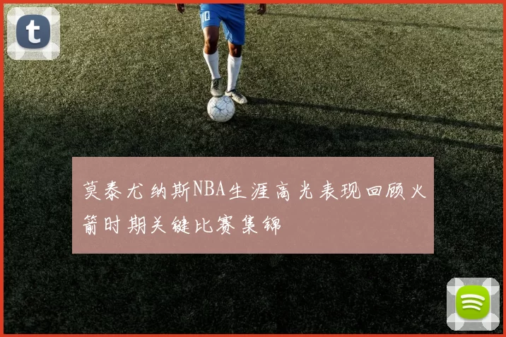 莫泰尤纳斯NBA生涯高光表现回顾火箭时期关键比赛集锦