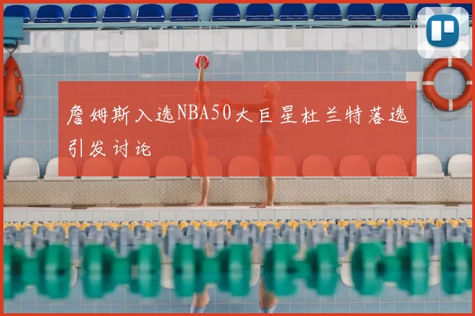 詹姆斯入选NBA50大巨星杜兰特落选引发讨论