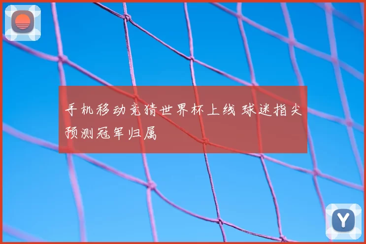 手机移动竞猜世界杯上线 球迷指尖预测冠军归属
