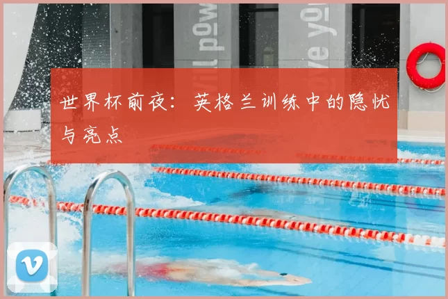 世界杯前夜:英格兰训练中的隐忧与亮点