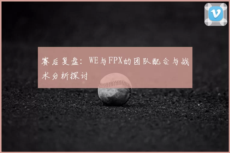 赛后复盘：WE与FPX的团队配合与战术分析探讨
