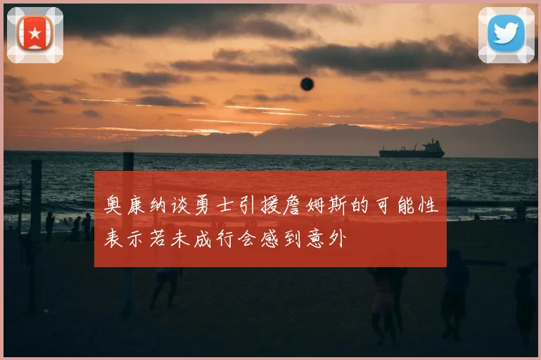 奥康纳谈勇士引援詹姆斯的可能性表示若未成行会感到意外