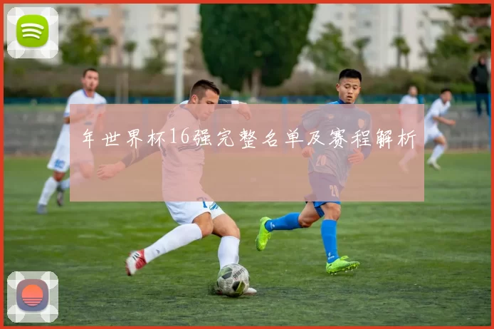 年世界杯16强完整名单及赛程解析