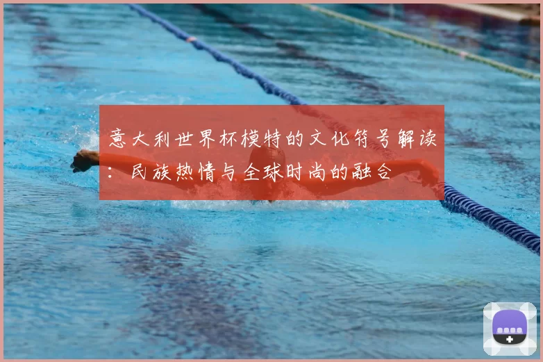 意大利世界杯模特的文化符号解读：民族热情与全球时尚的融合