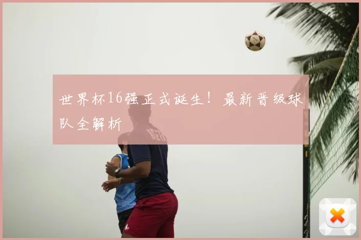 世界杯16强正式诞生!最新晋级球队全解析