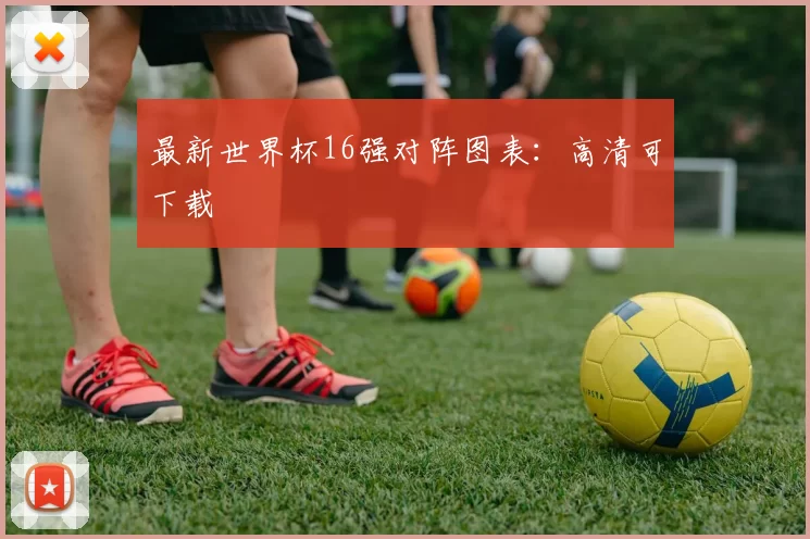 最新世界杯16强对阵图表：高清可下载