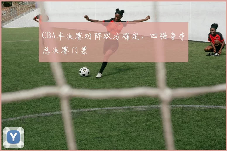 CBA半决赛对阵双方确定,四强争夺总决赛门票
