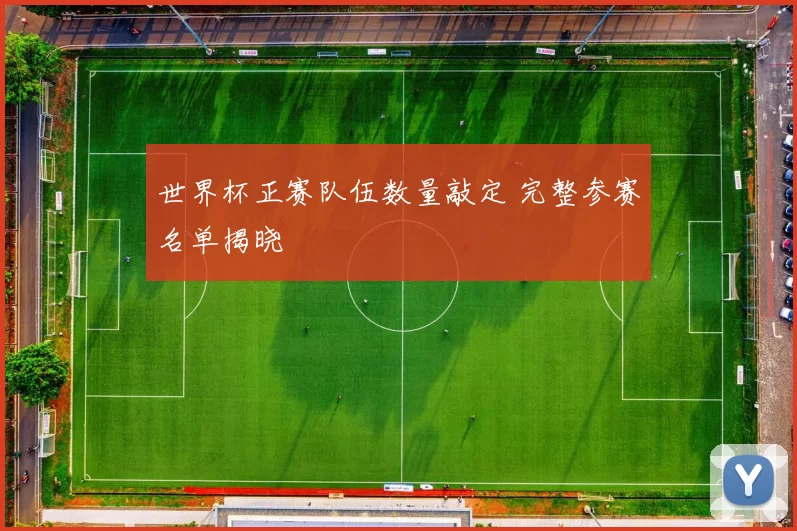 世界杯正赛队伍数量敲定 完整参赛名单揭晓