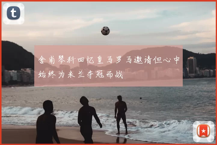 舍甫琴科回忆皇马罗马邀请但心中始终为米兰夺冠而战
