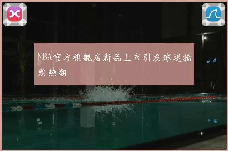 NBA官方旗舰店新品上市引发球迷抢购热潮