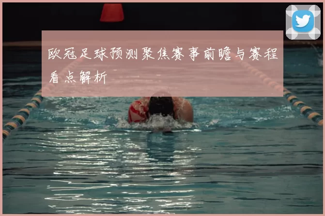 欧冠足球预测聚焦赛事前瞻与赛程看点解析
