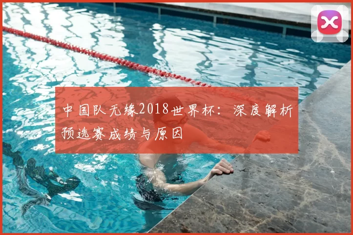 中国队无缘2018世界杯:深度解析预选赛成绩与原因