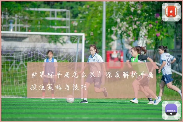 世界杯平局怎么买?深度解析平局投注策略与技巧