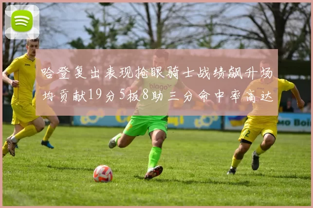 哈登复出表现抢眼骑士战绩飙升场均贡献19分5板8助三分命中率高达50